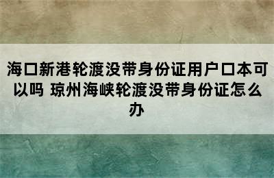 海口新港轮渡没带身份证用户口本可以吗 琼州海峡轮渡没带身份证怎么办